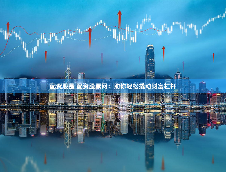 配资股是 配资股票网：助你轻松撬动财富杠杆