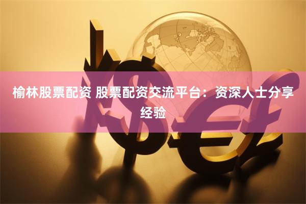 榆林股票配资 股票配资交流平台：资深人士分享经验