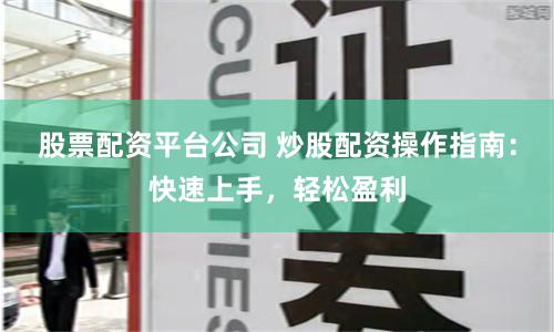 股票配资平台公司 炒股配资操作指南：快速上手，轻松盈利