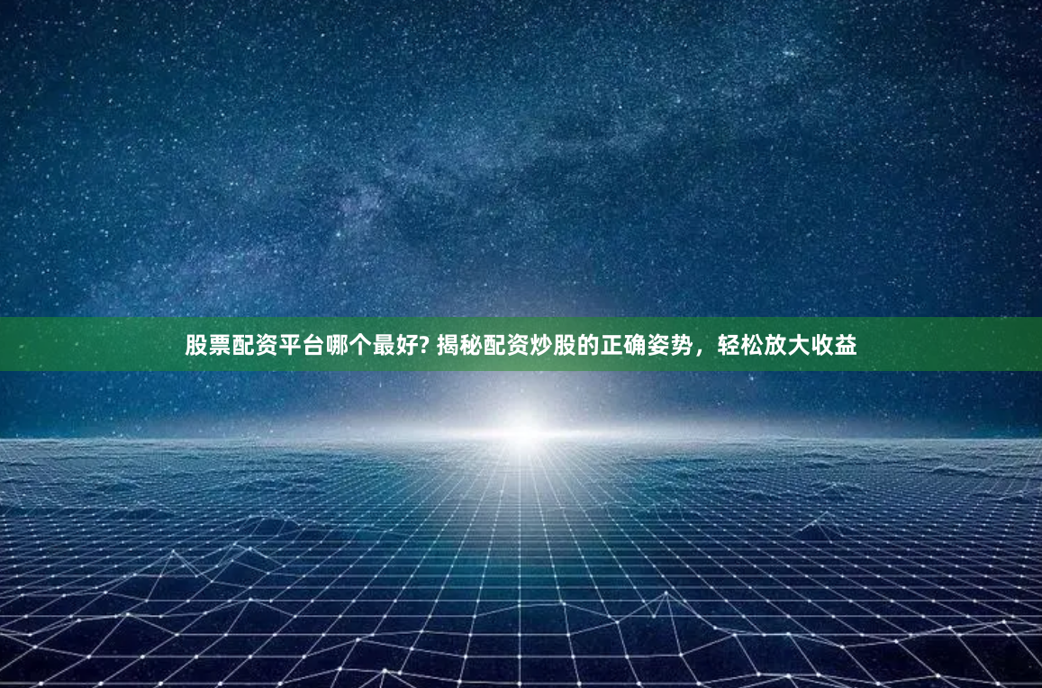 股票配资平台哪个最好? 揭秘配资炒股的正确姿势，轻松放大收益