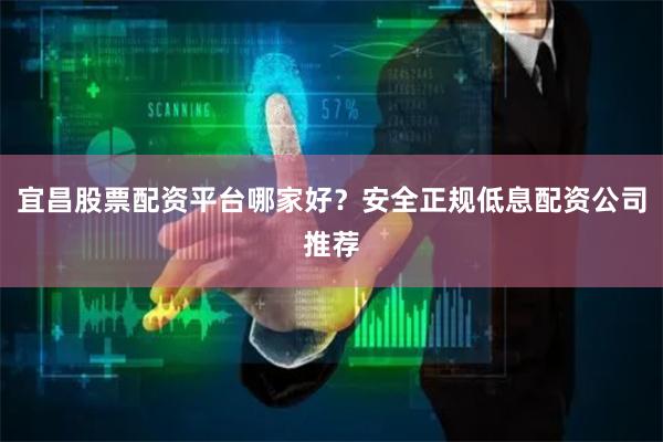 宜昌股票配资平台哪家好？安全正规低息配资公司推荐