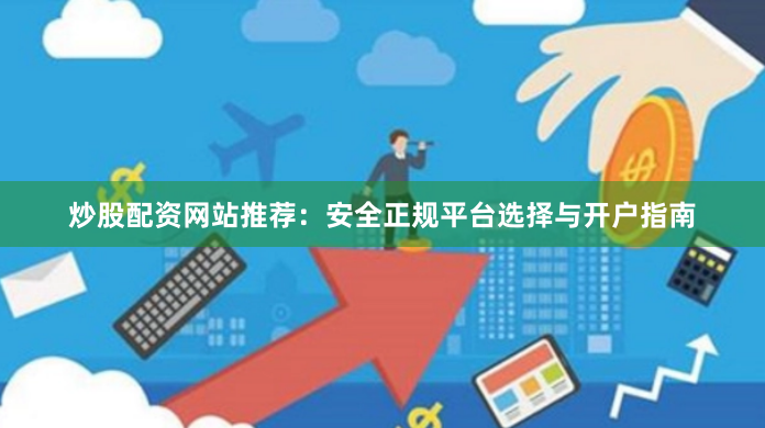 炒股配资网站推荐：安全正规平台选择与开户指南