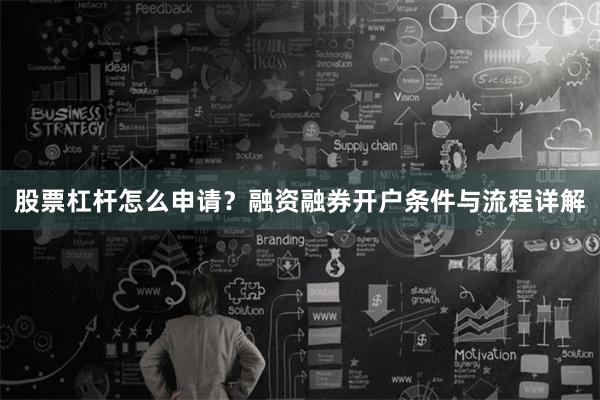 股票杠杆怎么申请？融资融券开户条件与流程详解