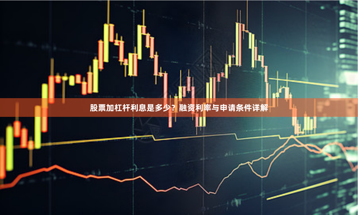 股票加杠杆利息是多少？融资利率与申请条件详解