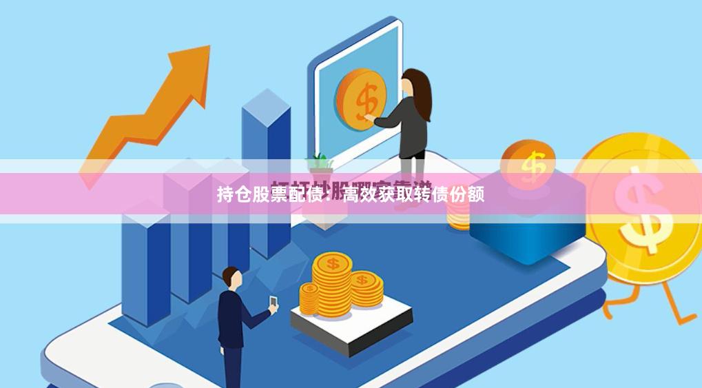 持仓股票配债：高效获取转债份额