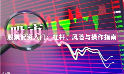 股票配资入门：杠杆、风险与操作指南