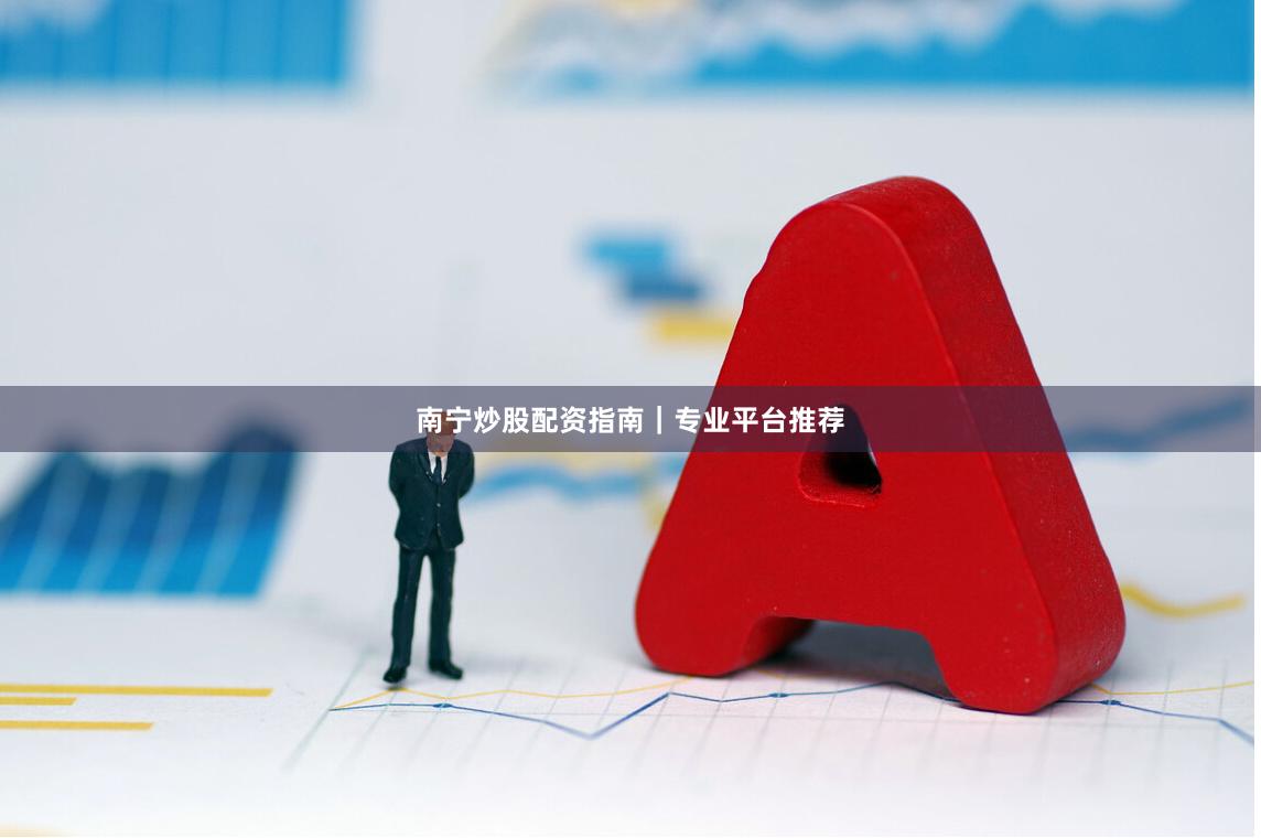 南宁炒股配资指南｜专业平台推荐