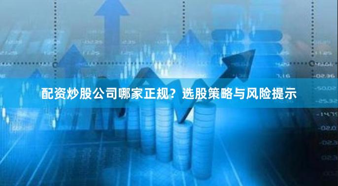 配资炒股公司哪家正规？选股策略与风险提示