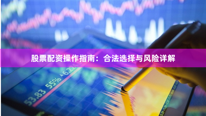 股票配资操作指南：合法选择与风险详解