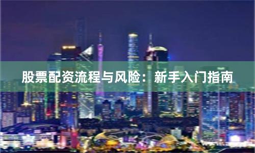 股票配资流程与风险：新手入门指南