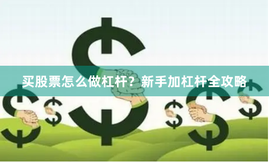 买股票怎么做杠杆？新手加杠杆全攻略
