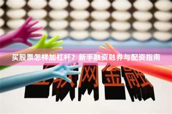 买股票怎样加杠杆？新手融资融券与配资指南